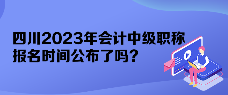 四川2023年會計中級職稱報名時間公布了嗎？