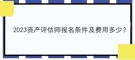 2023資產(chǎn)評(píng)估師報(bào)名條件及費(fèi)用多少？