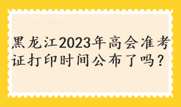 黑龍江2023年高會準(zhǔn)考證打印時間公布了嗎？