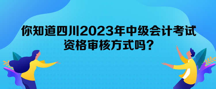 你知道四川2023年中級會計考試資格審核方式嗎？