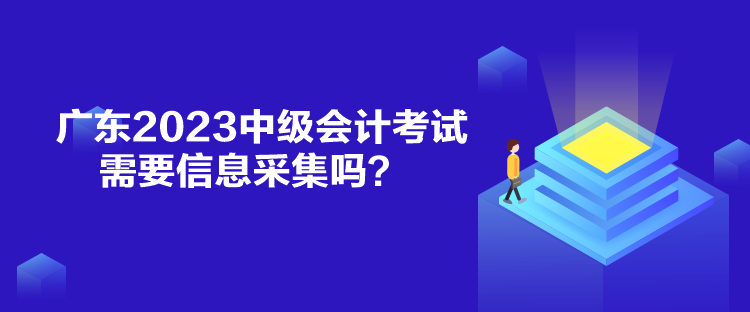 廣東2023中級會計考試需要信息采集嗎？