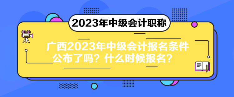 廣西2023年中級會計報名條件公布了嗎？什么時候報名？