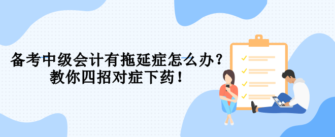 備考中級(jí)會(huì)計(jì)有拖延癥怎么辦？教你四招對(duì)癥下藥！