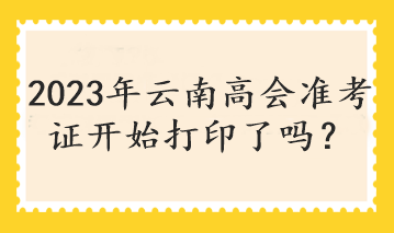 2023年云南高會準(zhǔn)考證開始打印了嗎？