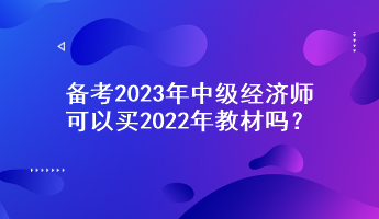 備考2023年中級經(jīng)濟(jì)師，可以買2022年教材嗎？