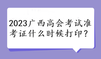 2023廣西高會(huì)考試準(zhǔn)考證什么時(shí)候打印？