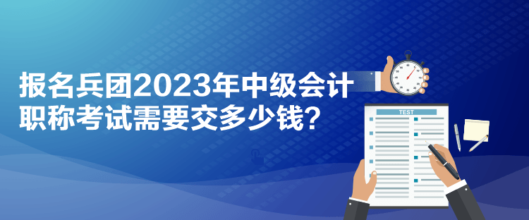 報名兵團2023年中級會計職稱考試需要交多少錢？