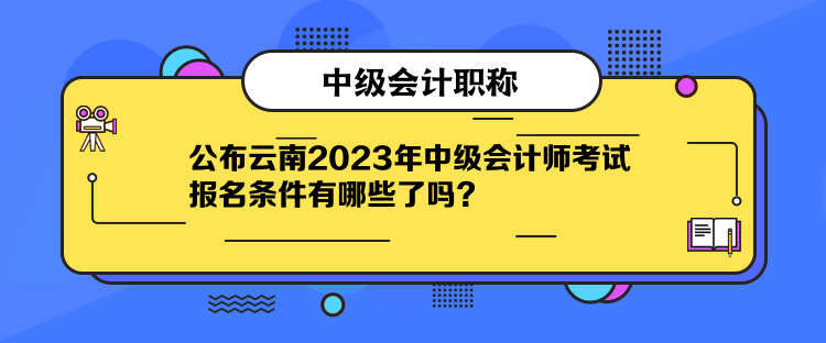 公布云南2023年中級會計師考試報名條件有哪些了嗎？