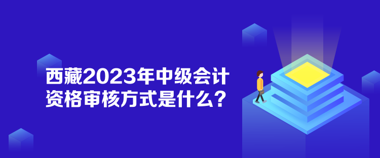 西藏2023年中級(jí)會(huì)計(jì)資格審核方式是什么？