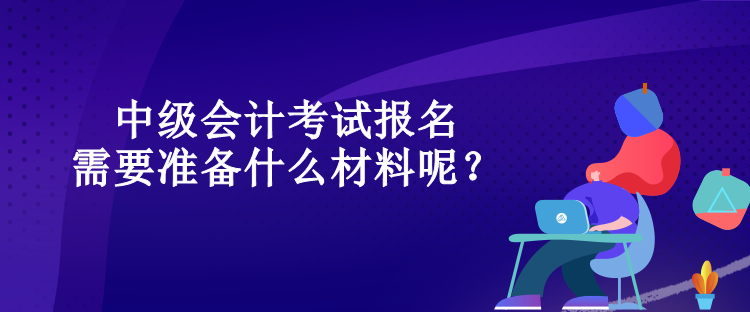 中級(jí)會(huì)計(jì)考試報(bào)名需要準(zhǔn)備什么材料呢？