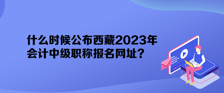 什么時候公布西藏2023年會計中級職稱報名網址？