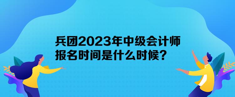 兵團(tuán)2023年中級會計(jì)師報(bào)名時(shí)間是什么時(shí)候？