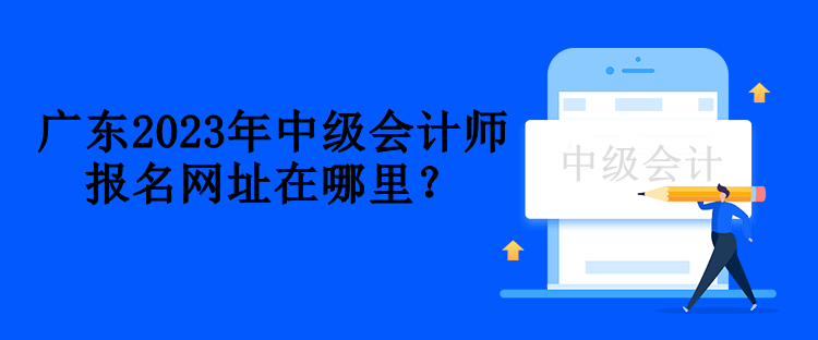 廣東2023年中級會計師報名網址在哪里？