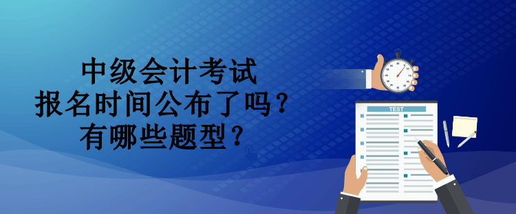 中級(jí)會(huì)計(jì)考試報(bào)名時(shí)間公布了嗎？有哪些題型？