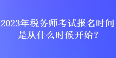 2023年稅務(wù)師考試報(bào)名時(shí)間是從什么時(shí)候開(kāi)始？