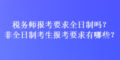 稅務(wù)師報(bào)考要求全日制嗎？非全日制考生報(bào)考要求有哪些？