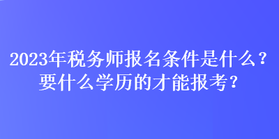 2023年稅務(wù)師報(bào)名條件是什么？要什么學(xué)歷的才能報(bào)考？