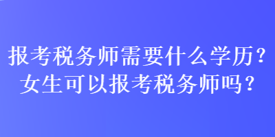 報考稅務(wù)師需要什么學歷？女生可以報考稅務(wù)師嗎？