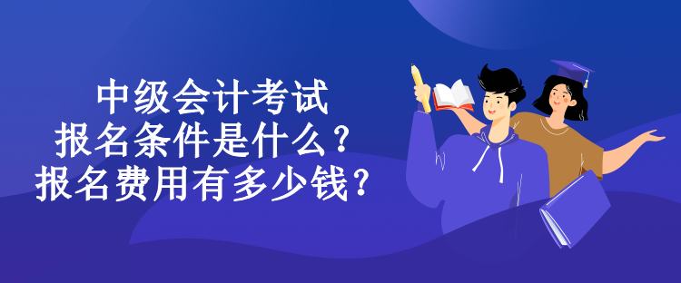 中級會計考試報名條件是什么？報名費用有多少錢？