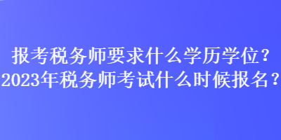 報考稅務師要求什么學歷學位？2023年稅務師考試什么時候報名？