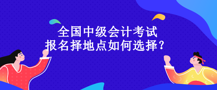 全國中級會計考試報名擇地點如何選擇？