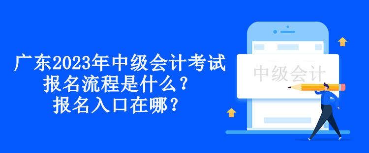 廣東2023年中級會(huì)計(jì)考試報(bào)名流程是什么？報(bào)名入口在哪？