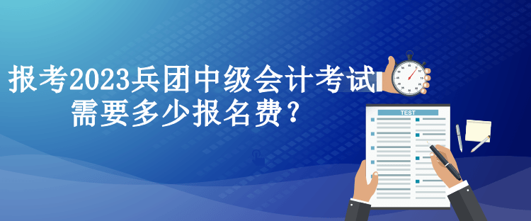 報考2023兵團中級會計考試需要多少報名費？