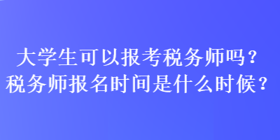 大學(xué)生可以報(bào)考稅務(wù)師嗎？稅務(wù)師報(bào)名時(shí)間是什么時(shí)候？