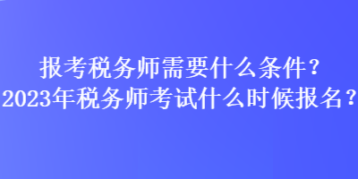 報(bào)考稅務(wù)師需要什么條件？2023年稅務(wù)師考試什么時(shí)候報(bào)名？