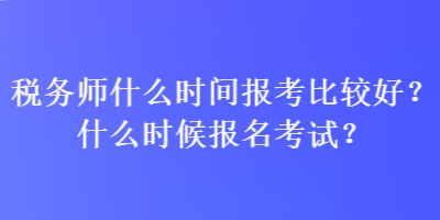 稅務(wù)師什么時(shí)間報(bào)考比較好？什么時(shí)候報(bào)名考試？