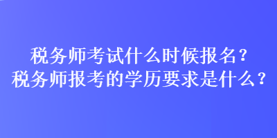 稅務(wù)師考試什么時(shí)候報(bào)名？稅務(wù)師報(bào)考的學(xué)歷要求是什么？