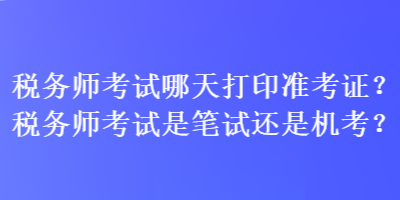 稅務(wù)師考試哪天打印準(zhǔn)考證？稅務(wù)師考試是筆試還是機考？