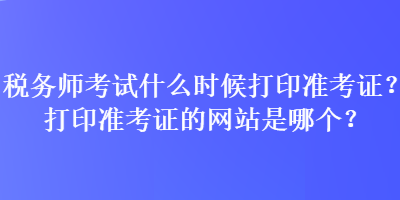 稅務(wù)師考試什么時(shí)候打印準(zhǔn)考證？打印準(zhǔn)考證的網(wǎng)站是哪個(gè)？