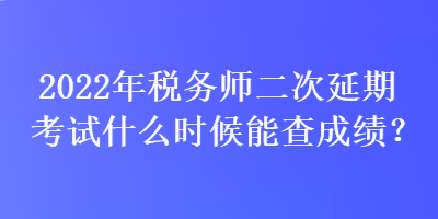 2022年稅務(wù)師二次延期考試什么時(shí)候能查成績(jī)？