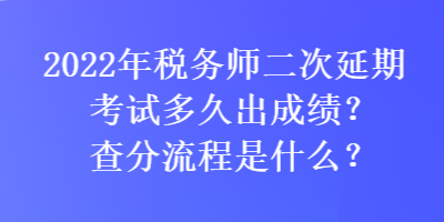 2022年稅務(wù)師二次延期考試多久出成績？查分流程是什么？