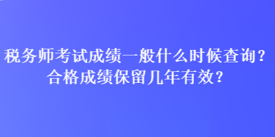 稅務(wù)師考試成績一般什么時候查詢？合格成績保留幾年有效？