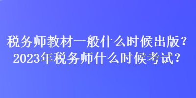 稅務(wù)師教材一般什么時候出版？2023年稅務(wù)師什么時候考試？