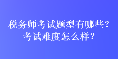 稅務(wù)師考試題型有哪些？考試難度怎么樣？