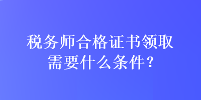 稅務(wù)師合格證書領(lǐng)取需要什么條件？