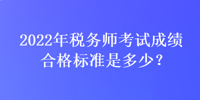 2022年稅務(wù)師考試成績合格標(biāo)準(zhǔn)是多少？