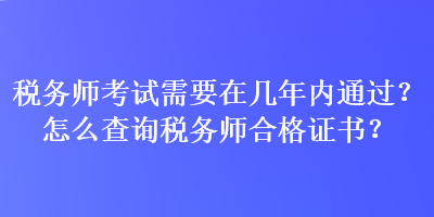 稅務(wù)師考試需要在幾年內(nèi)通過？怎么查詢稅務(wù)師合格證書？