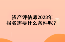 資產(chǎn)評估師2023年報名需要什么條件呢？