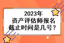 2023年資產(chǎn)評估師報名截止時間是幾號？