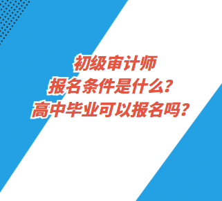 初級審計師報名條件是什么？高中畢業(yè)可以報名嗎？