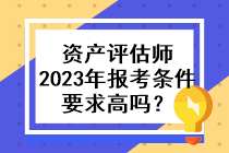 資產(chǎn)評(píng)估師2023年的報(bào)考條件要求高嗎？