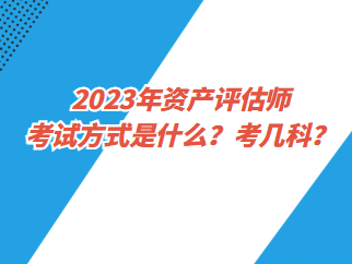 2023年資產(chǎn)評估師考試方式是什么？考幾科？