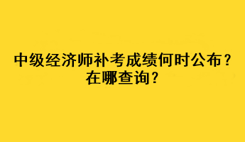 中級經(jīng)濟師補考成績何時公布？在哪查詢？