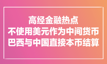 高經(jīng)金融熱點(diǎn)：不使用美元作為中間貨幣！巴西與中國直接本幣結(jié)算