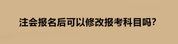 注會報名后可以修改報考科目嗎？