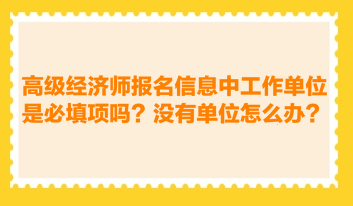 高級經(jīng)濟師報名信息中工作單位是必填項嗎？沒有工作單位怎么辦？